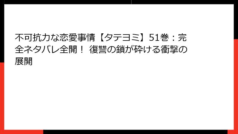不可抗力な恋愛事情【タテヨミ】51巻：完全ネタバレ全開！ 復讐の鎖が砕ける衝撃の展開