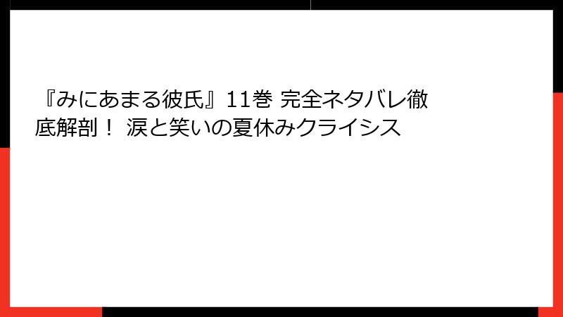 『みにあまる彼氏』11巻 完全ネタバレ徹底解剖！ 涙と笑いの夏休みクライシス