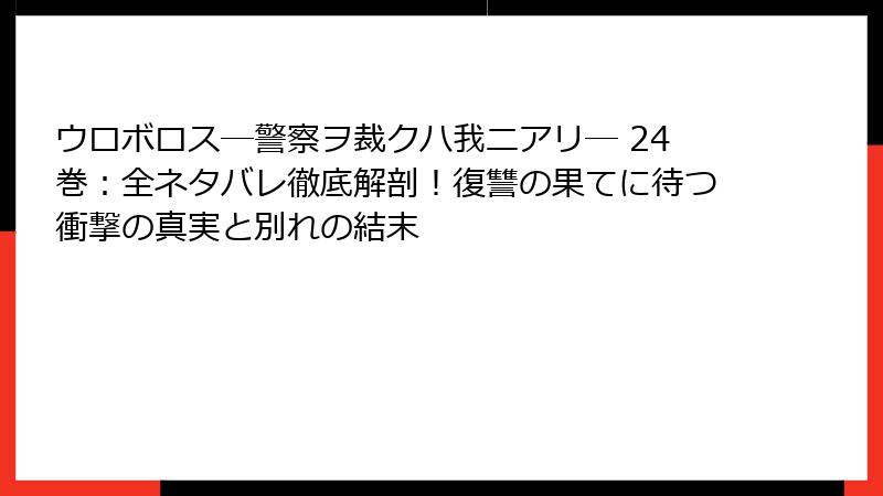ウロボロス―警察ヲ裁クハ我ニアリ― 24巻：全ネタバレ徹底解剖！復讐の果てに待つ衝撃の真実と別れの結末