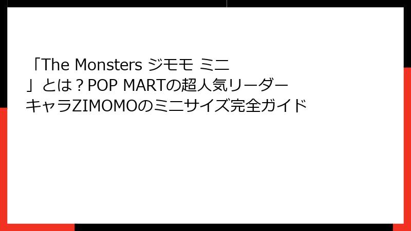 「The Monsters ジモモ ミニ」とは？POP MARTの超人気リーダーキャラZIMOMOのミニサイズ完全ガイド