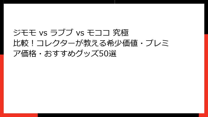 ジモモ vs ラブブ vs モココ 究極比較！コレクターが教える希少価値・プレミア価格・おすすめグッズ50選