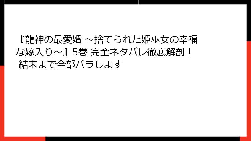 『龍神の最愛婚 ～捨てられた姫巫女の幸福な嫁入り～』5巻 完全ネタバレ徹底解剖！ 結末まで全部バラします