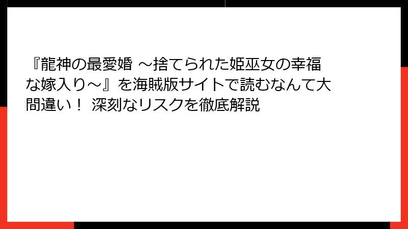 『龍神の最愛婚 ～捨てられた姫巫女の幸福な嫁入り～』を海賊版サイトで読むなんて大間違い！ 深刻なリスクを徹底解説