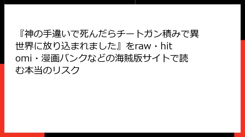 『神の手違いで死んだらチートガン積みで異世界に放り込まれました』をraw・hitomi・漫画バンクなどの海賊版サイトで読む本当のリスク
