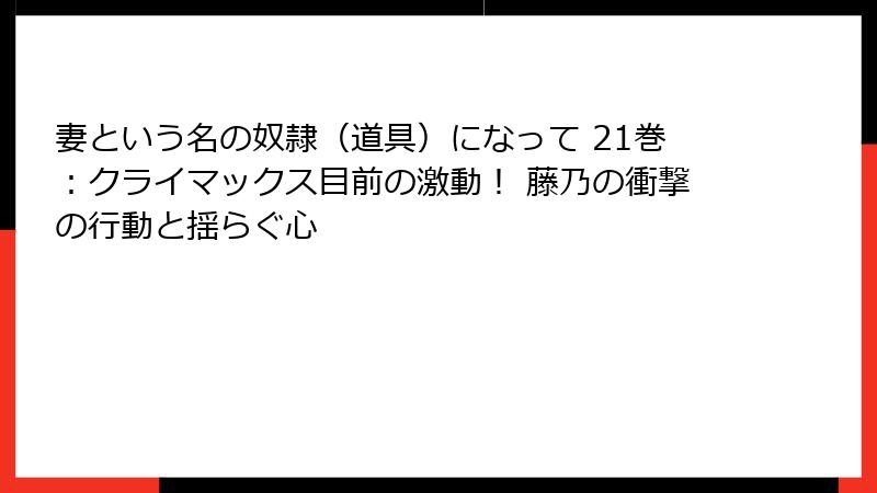妻という名の奴隷（道具）になって 21巻：クライマックス目前の激動！ 藤乃の衝撃の行動と揺らぐ心