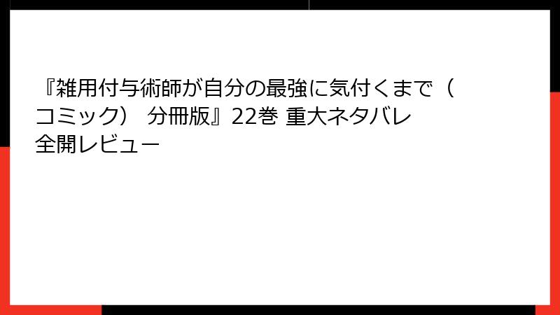 『雑用付与術師が自分の最強に気付くまで（コミック） 分冊版』22巻 重大ネタバレ全開レビュー