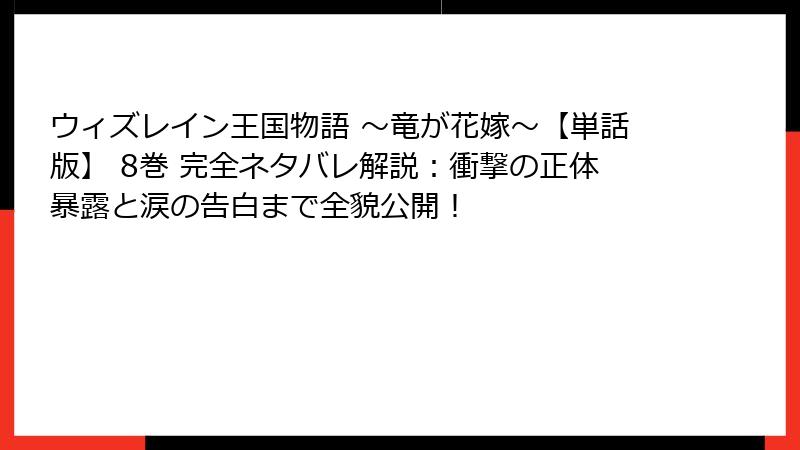 ウィズレイン王国物語 ～竜が花嫁～【単話版】 8巻 完全ネタバレ解説：衝撃の正体暴露と涙の告白まで全貌公開！