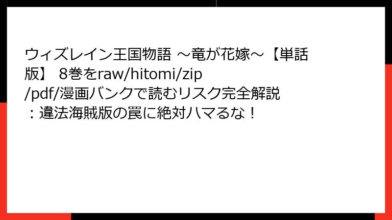 ウィズレイン王国物語 ～竜が花嫁～【単話版】 8巻をraw/hitomi/zip/pdf/漫画バンクで読むリスク完全解説：違法海賊版の罠に絶対ハマるな！