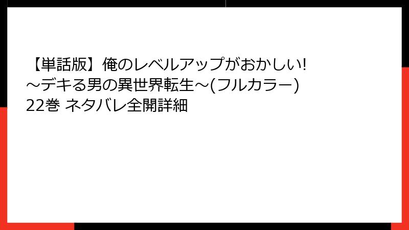 【単話版】俺のレベルアップがおかしい! ~デキる男の異世界転生~(フルカラー) 22巻 ネタバレ全開詳細