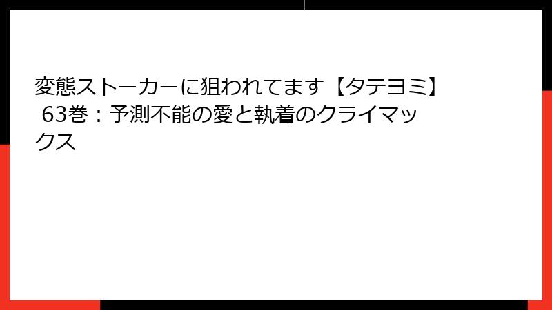 変態ストーカーに狙われてます【タテヨミ】 63巻：予測不能の愛と執着のクライマックス