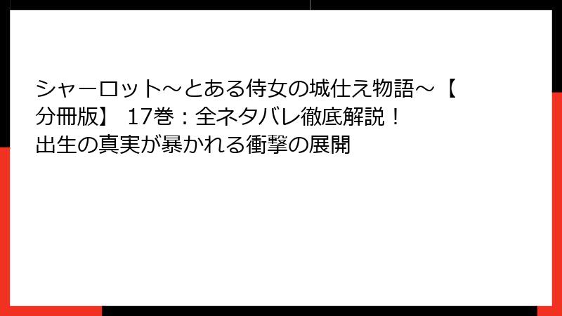 シャーロット～とある侍女の城仕え物語～【分冊版】 17巻：全ネタバレ徹底解説！ 出生の真実が暴かれる衝撃の展開