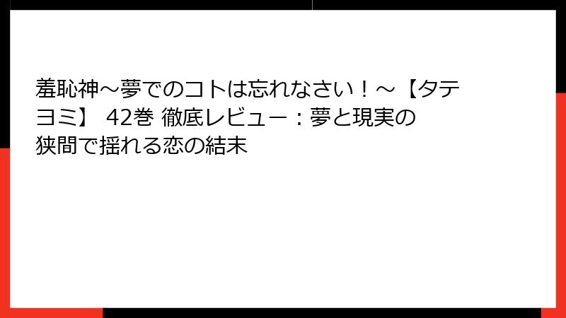 羞恥神~夢でのコトは忘れなさい!~【タテヨミ】 42巻 徹底レビュー:夢と現実の狭間で揺れる恋の結末