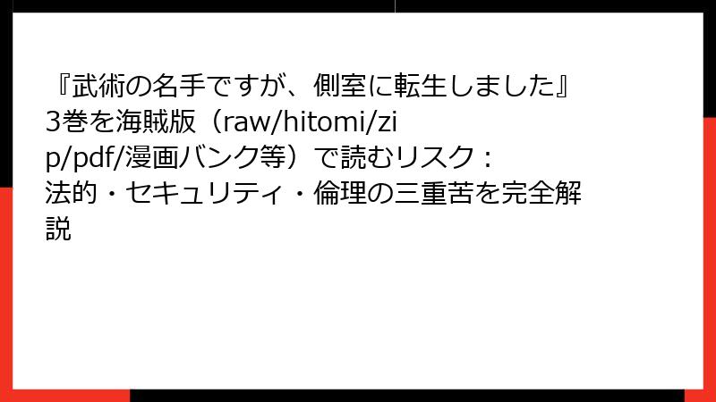 『武術の名手ですが、側室に転生しました』3巻を海賊版（raw/hitomi/zip/pdf/漫画バンク等）で読むリスク：法的・セキュリティ・倫理の三重苦を完全解説
