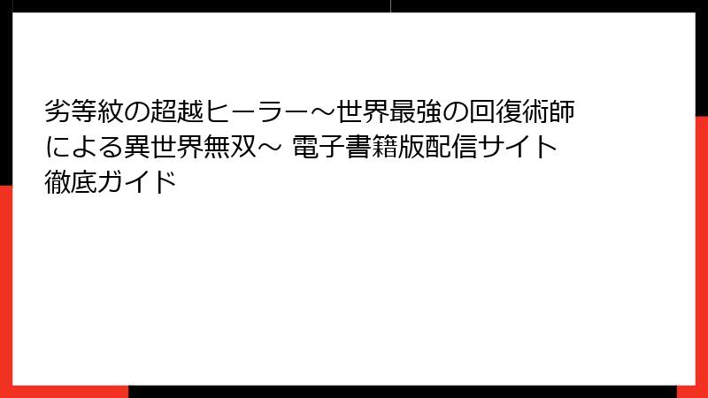劣等紋の超越ヒーラー～世界最強の回復術師による異世界無双～ 電子書籍版配信サイト徹底ガイド
