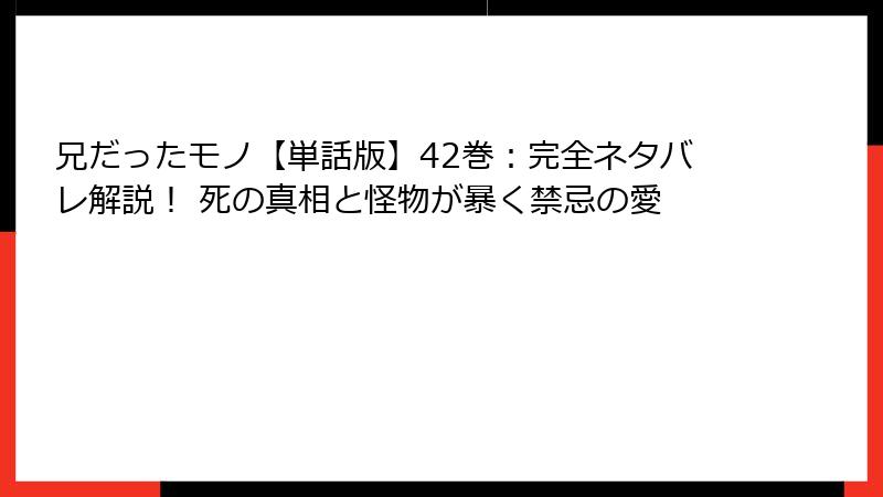 兄だったモノ【単話版】42巻：完全ネタバレ解説！ 死の真相と怪物が暴く禁忌の愛