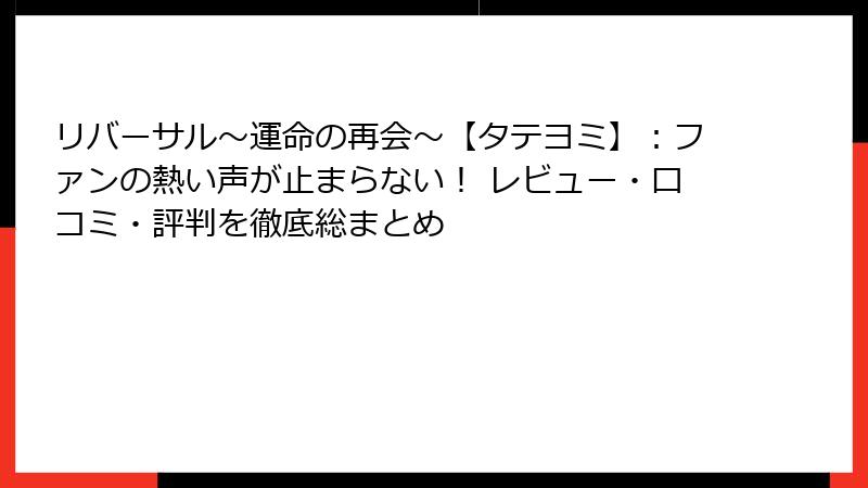 リバーサル～運命の再会～【タテヨミ】：ファンの熱い声が止まらない！ レビュー・口コミ・評判を徹底総まとめ