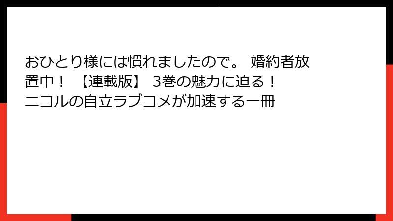 おひとり様には慣れましたので。 婚約者放置中！ 【連載版】 3巻の魅力に迫る！ ニコルの自立ラブコメが加速する一冊