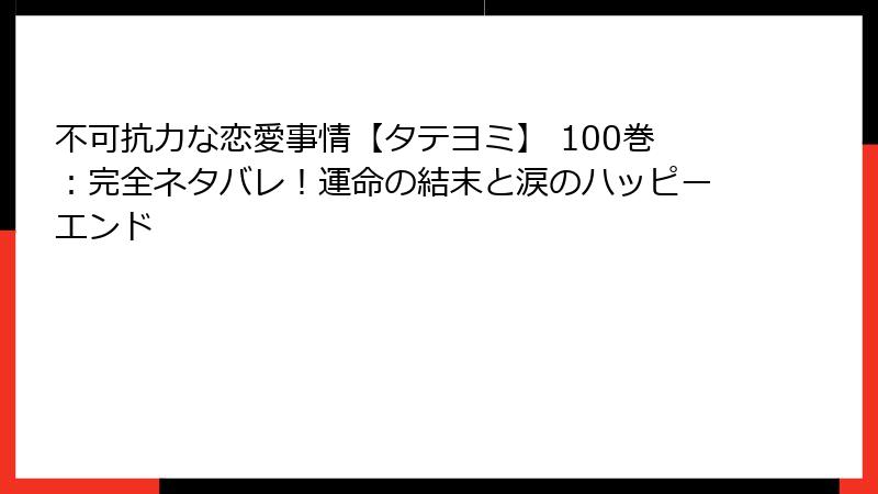 不可抗力な恋愛事情【タテヨミ】 100巻：完全ネタバレ！運命の結末と涙のハッピーエンド