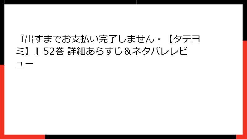 『出すまでお支払い完了しません・【タテヨミ】』52巻 詳細あらすじ&ネタバレレビュー