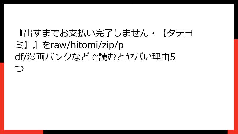 『出すまでお支払い完了しません・【タテヨミ】』をraw/hitomi/zip/pdf/漫画バンクなどで読むとヤバい理由5つ