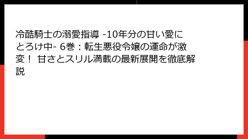 冷酷騎士の溺愛指導 -10年分の甘い愛にとろけ中- 6巻：転生悪役令嬢の運命が激変！ 甘さとスリル満載の最新展開を徹底解説