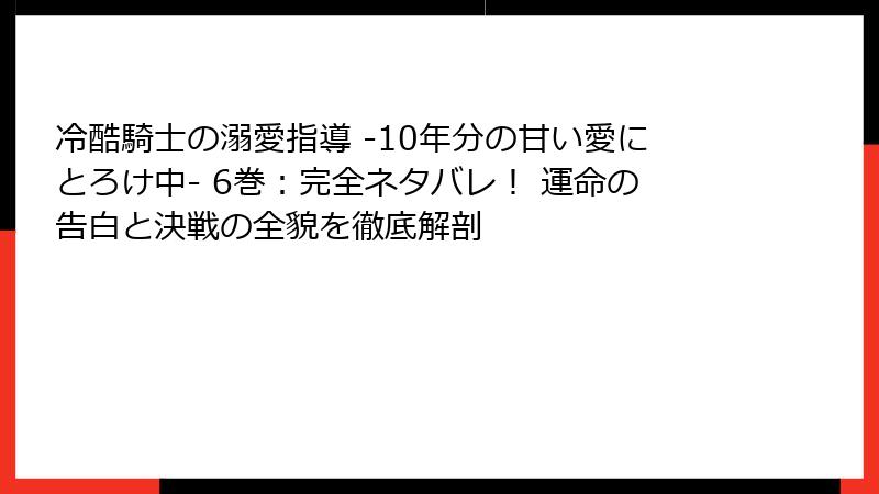 冷酷騎士の溺愛指導 -10年分の甘い愛にとろけ中- 6巻：完全ネタバレ！ 運命の告白と決戦の全貌を徹底解剖