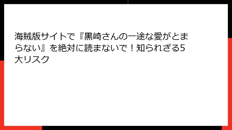 海賊版サイトで『黒崎さんの一途な愛がとまらない』を絶対に読まないで！知られざる5大リスク