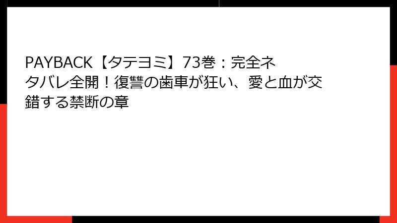 PAYBACK【タテヨミ】73巻：完全ネタバレ全開！復讐の歯車が狂い、愛と血が交錯する禁断の章