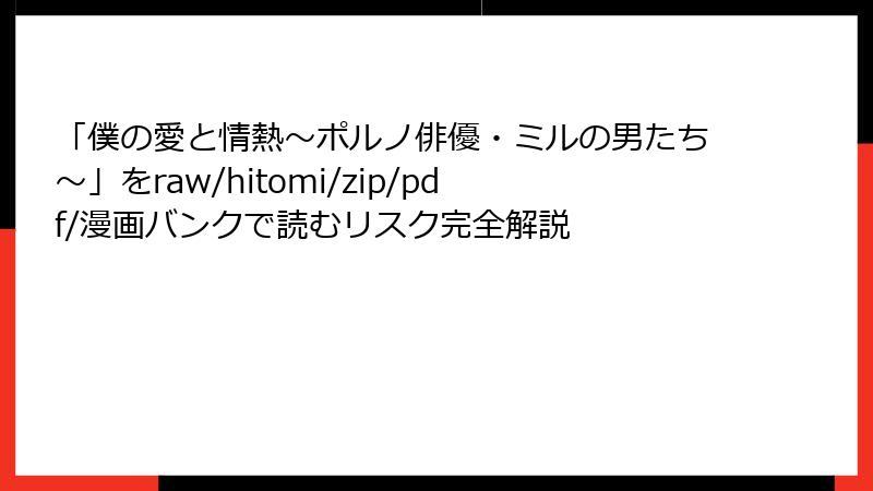 「僕の愛と情熱～ポルノ俳優・ミルの男たち～」をraw/hitomi/zip/pdf/漫画バンクで読むリスク完全解説