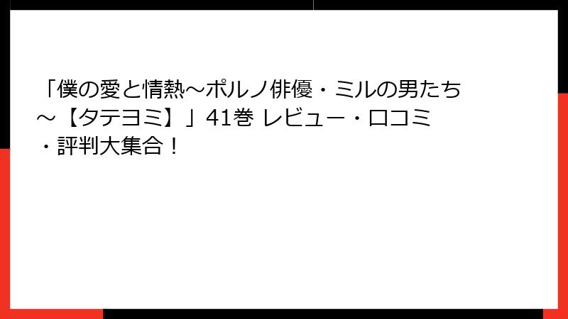 「僕の愛と情熱～ポルノ俳優・ミルの男たち～【タテヨミ】」41巻 レビュー・口コミ・評判大集合！