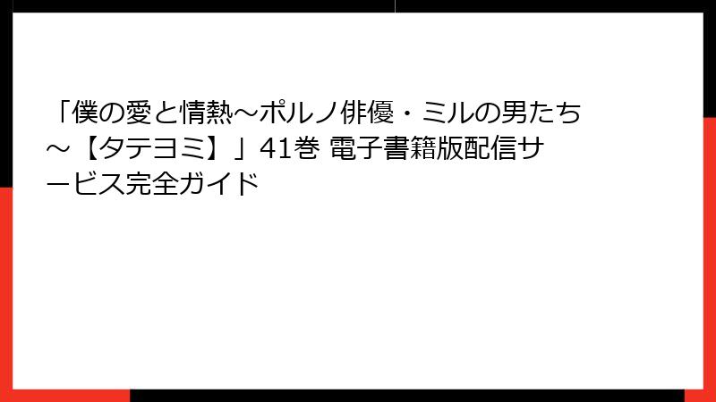 「僕の愛と情熱～ポルノ俳優・ミルの男たち～【タテヨミ】」41巻 電子書籍版配信サービス完全ガイド