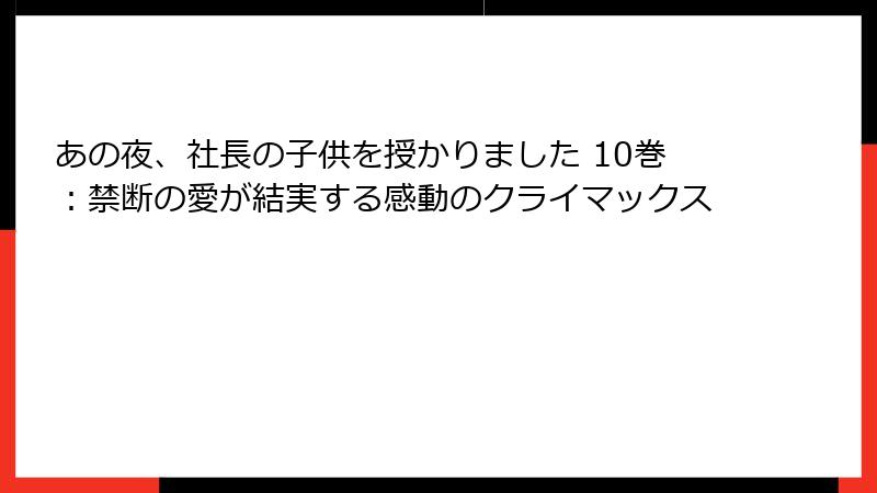 あの夜、社長の子供を授かりました 10巻：禁断の愛が結実する感動のクライマックス