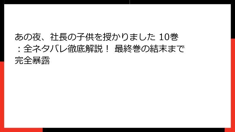 あの夜、社長の子供を授かりました 10巻：全ネタバレ徹底解説！ 最終巻の結末まで完全暴露