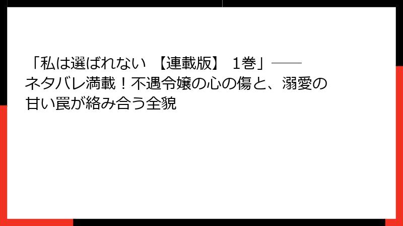 「私は選ばれない 【連載版】 1巻」――ネタバレ満載！不遇令嬢の心の傷と、溺愛の甘い罠が絡み合う全貌