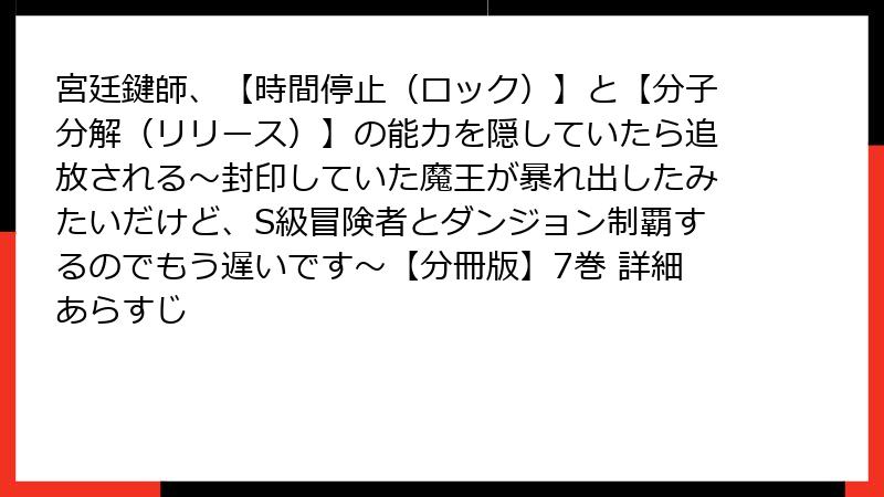 宮廷鍵師、【時間停止(ロック)】と【分子分解(リリース)】の能力を隠していたら追放される~封印していた魔王が暴れ出したみたいだけど、S級冒険者とダンジョン制覇するのでもう遅いです~【分冊版】7巻 詳細あらすじ