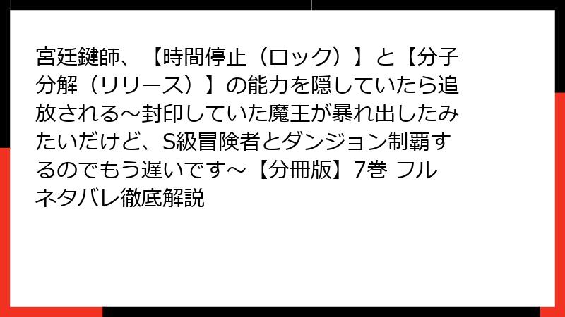 宮廷鍵師、【時間停止(ロック)】と【分子分解(リリース)】の能力を隠していたら追放される~封印していた魔王が暴れ出したみたいだけど、S級冒険者とダンジョン制覇するのでもう遅いです~【分冊版】7巻 フルネタバレ徹底解説