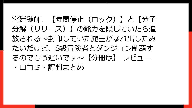 宮廷鍵師、【時間停止(ロック)】と【分子分解(リリース)】の能力を隠していたら追放される~封印していた魔王が暴れ出したみたいだけど、S級冒険者とダンジョン制覇するのでもう遅いです~【分冊版】 レビュー・口コミ・評判まとめ