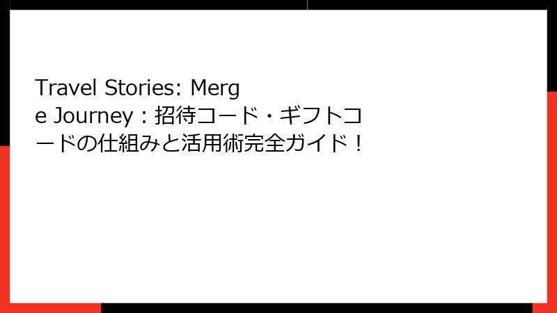 Travel Stories: Merge Journey：招待コード・ギフトコードの仕組みと活用術完全ガイド！