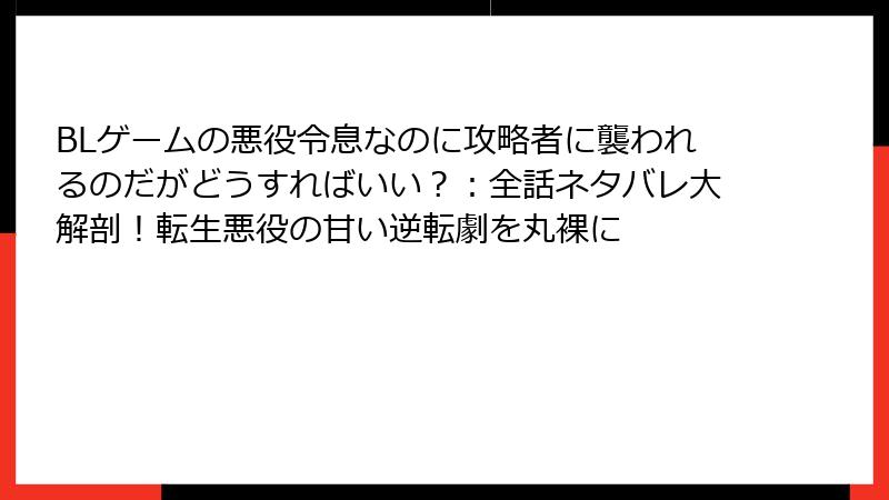 BLゲームの悪役令息なのに攻略者に襲われるのだがどうすればいい？：全話ネタバレ大解剖！転生悪役の甘い逆転劇を丸裸に