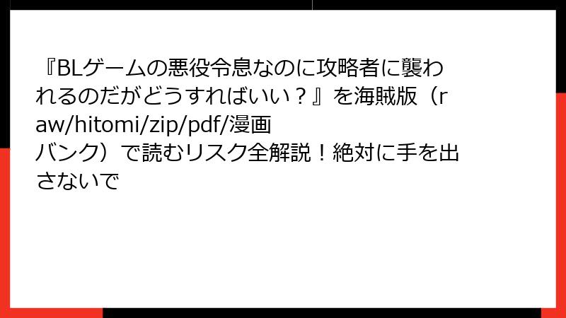 『BLゲームの悪役令息なのに攻略者に襲われるのだがどうすればいい？』を海賊版（raw/hitomi/zip/pdf/漫画バンク）で読むリスク全解説！絶対に手を出さないで