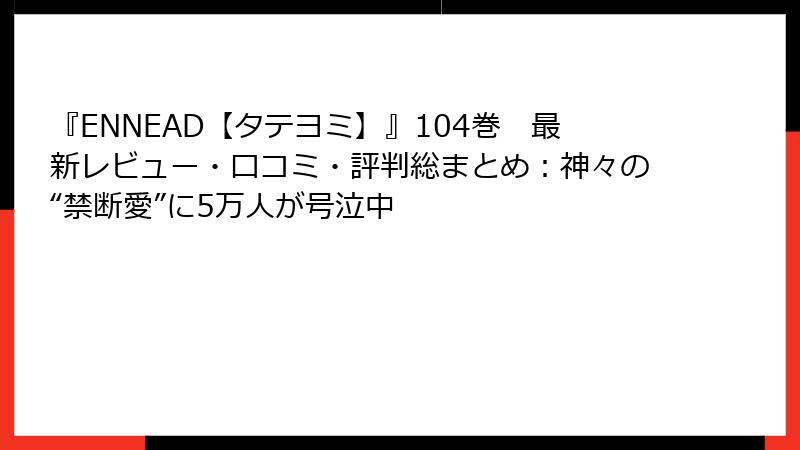 『ENNEAD【タテヨミ】』104巻　最新レビュー・口コミ・評判総まとめ：神々の“禁断愛”に5万人が号泣中