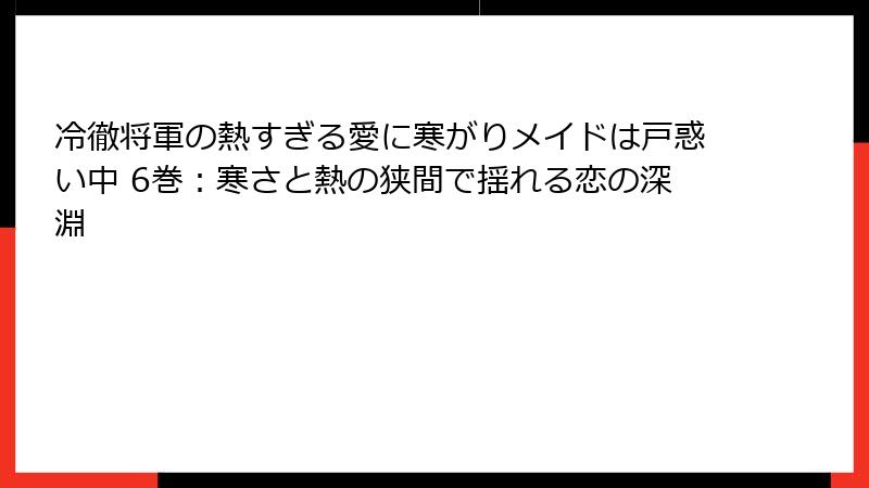 冷徹将軍の熱すぎる愛に寒がりメイドは戸惑い中 6巻：寒さと熱の狭間で揺れる恋の深淵