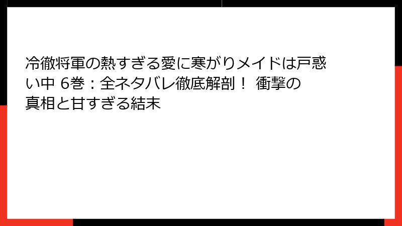 冷徹将軍の熱すぎる愛に寒がりメイドは戸惑い中 6巻：全ネタバレ徹底解剖！ 衝撃の真相と甘すぎる結末
