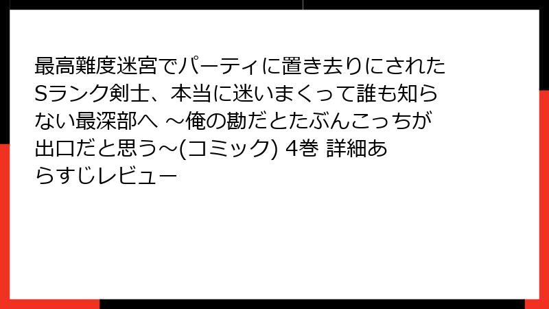 最高難度迷宮でパーティに置き去りにされたSランク剣士、本当に迷いまくって誰も知らない最深部へ ～俺の勘だとたぶんこっちが出口だと思う～(コミック) 4巻 詳細あらすじレビュー