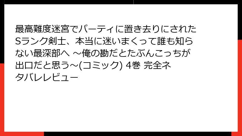 最高難度迷宮でパーティに置き去りにされたSランク剣士、本当に迷いまくって誰も知らない最深部へ ～俺の勘だとたぶんこっちが出口だと思う～(コミック) 4巻 完全ネタバレレビュー