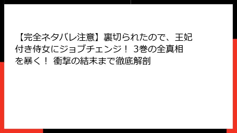 【完全ネタバレ注意】裏切られたので、王妃付き侍女にジョブチェンジ！ 3巻の全真相を暴く！ 衝撃の結末まで徹底解剖