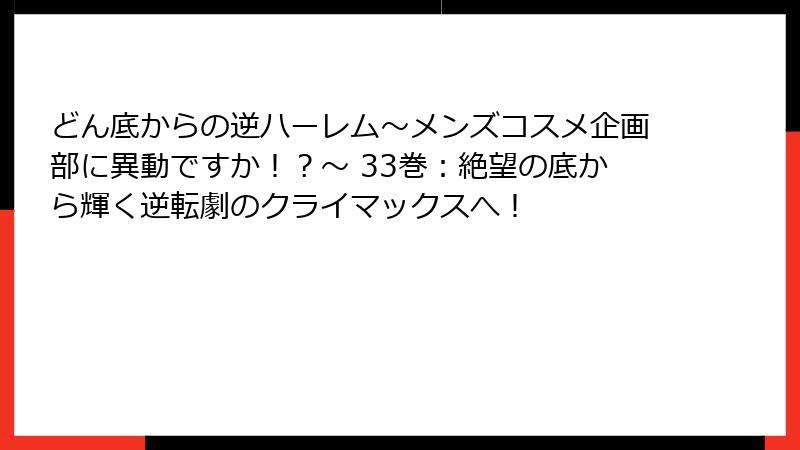 どん底からの逆ハーレム～メンズコスメ企画部に異動ですか！？～ 33巻：絶望の底から輝く逆転劇のクライマックスへ！