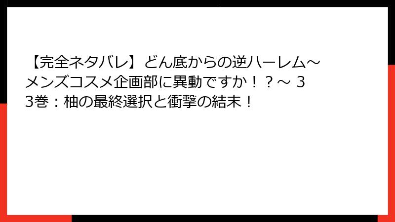 【完全ネタバレ】どん底からの逆ハーレム～メンズコスメ企画部に異動ですか！？～ 33巻：柚の最終選択と衝撃の結末！