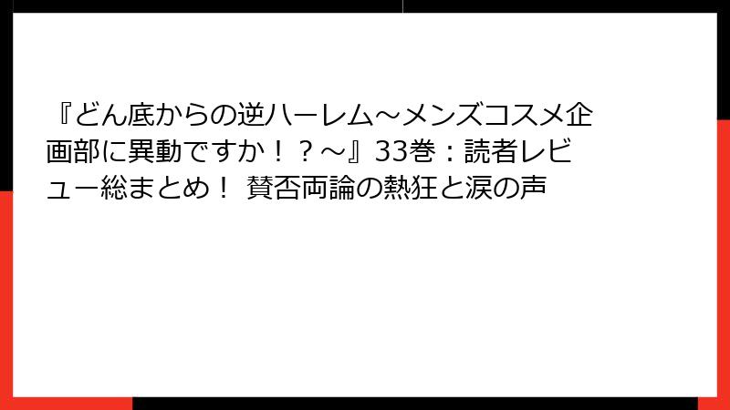 『どん底からの逆ハーレム～メンズコスメ企画部に異動ですか！？～』33巻：読者レビュー総まとめ！ 賛否両論の熱狂と涙の声
