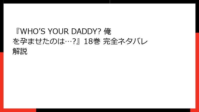 『WHO’S YOUR DADDY? 俺を孕ませたのは…?』18巻 完全ネタバレ解説